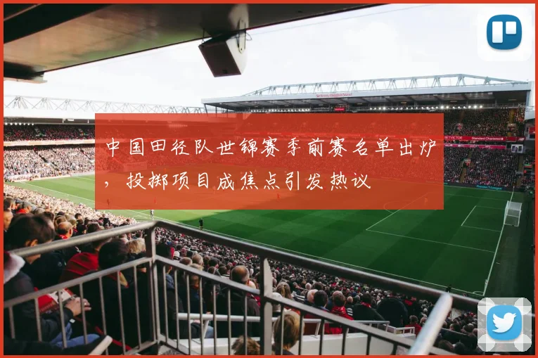 中国田径队世锦赛季前赛名单出炉,投掷项目成焦点引发热议
