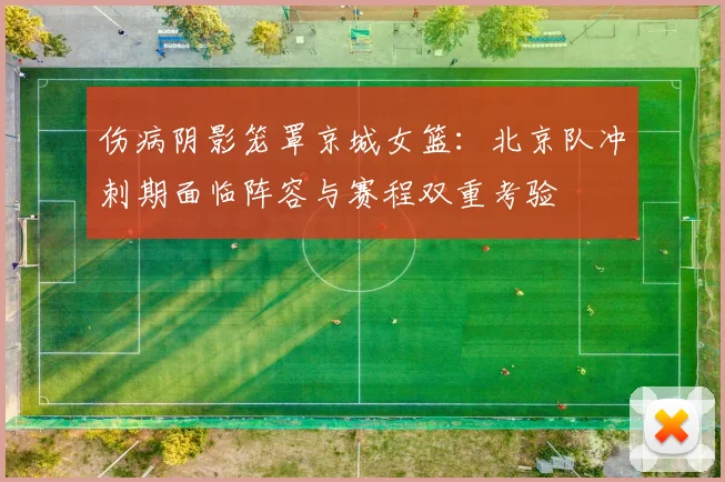 伤病阴影笼罩京城女篮：北京队冲刺期面临阵容与赛程双重考验