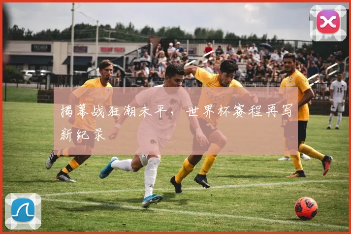 揭幕战狂潮未平，世界杯赛程再写新纪录
