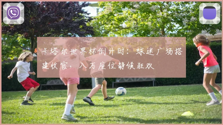 卡塔尔世界杯倒计时：球迷广场搭建收官，八万座位静候狂欢