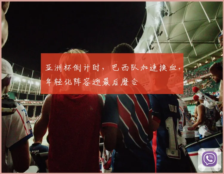 亚洲杯倒计时，巴西队加速换血，年轻化阵容迎最后磨合
