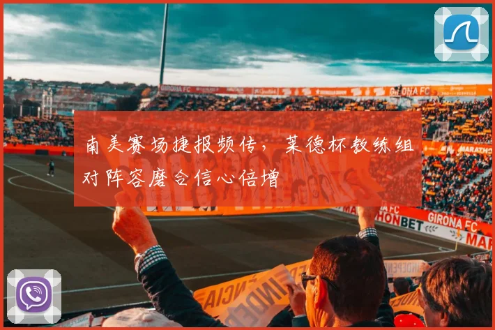 南美赛场捷报频传，莱德杯教练组对阵容磨合信心倍增