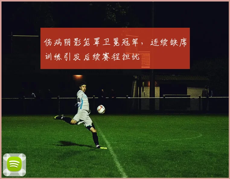 伤病阴影笼罩卫冕冠军，连续缺席训练引发后续赛程担忧