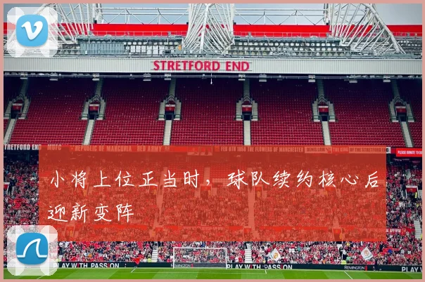 小将上位正当时，球队续约核心后迎新变阵