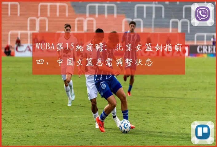 WCBA第15轮前瞻:北京女篮剑指前四,中国女篮急需调整状态