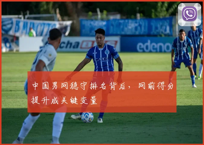 中国男网稳守排名背后,网前得分提升成关键变量
