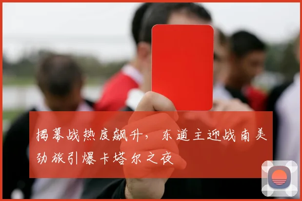 揭幕战热度飙升,东道主迎战南美劲旅引爆卡塔尔之夜