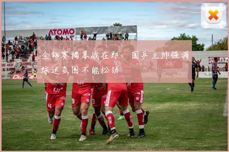 全锦赛揭幕战在即，国乒主帅强调球迷氛围不能松劲