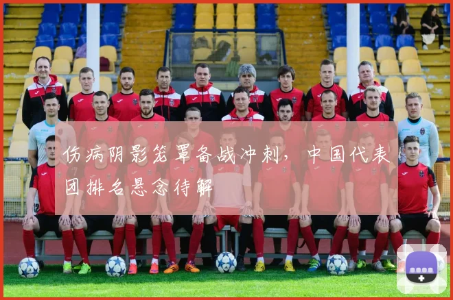 伤病阴影笼罩备战冲刺，中国代表团排名悬念待解