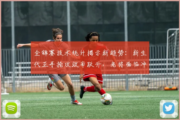 全锦赛技术统计揭示新趋势：新生代正手抢攻效率跃升，老将面临冲击