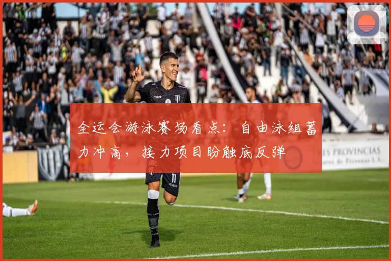 全运会游泳赛场看点：自由泳组蓄力冲高，接力项目盼触底反弹