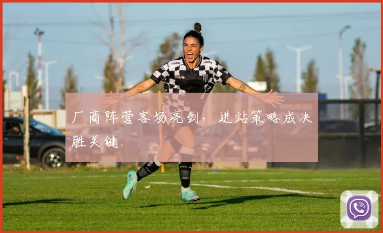 厂商阵营客场亮剑，进站策略成决胜关键