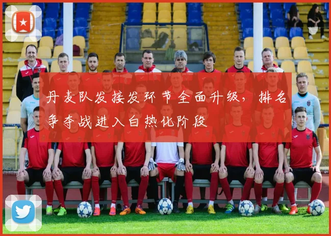 丹麦队发接发环节全面升级，排名争夺战进入白热化阶段