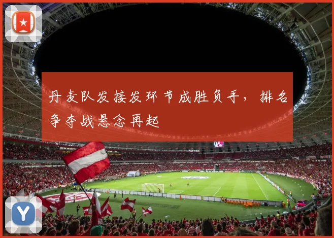 丹麦队发接发环节成胜负手，排名争夺战悬念再起