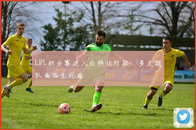 LPL积分赛进入白热化阶段，多支战队面临生死局
