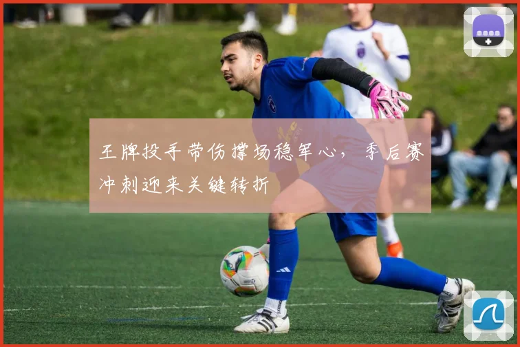 王牌投手带伤撑场稳军心，季后赛冲刺迎来关键转折