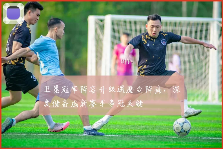 卫冕冠军阵容升级遇磨合阵痛，深度储备成新赛季争冠关键