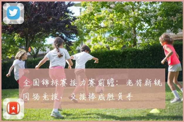 全国锦标赛接力赛前瞻：老将新锐同场竞技，交接棒成胜负手