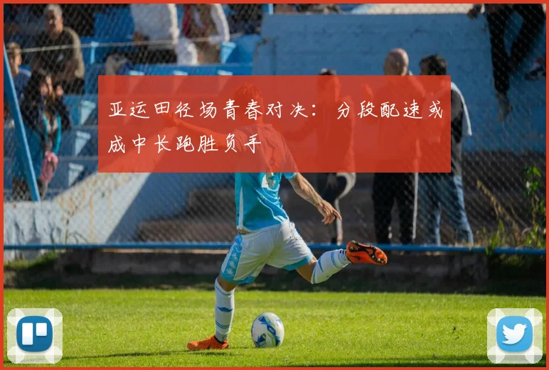 亚运田径场青春对决：分段配速或成中长跑胜负手