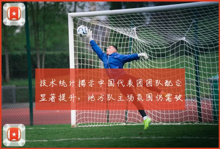 技术统计揭示中国代表团团队配合显著提升,地方队主场氛围仍需破局