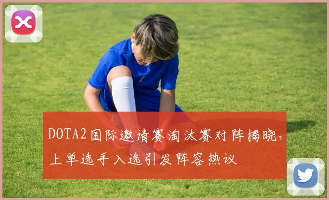 DOTA2国际邀请赛淘汰赛对阵揭晓，上单选手入选引发阵容热议