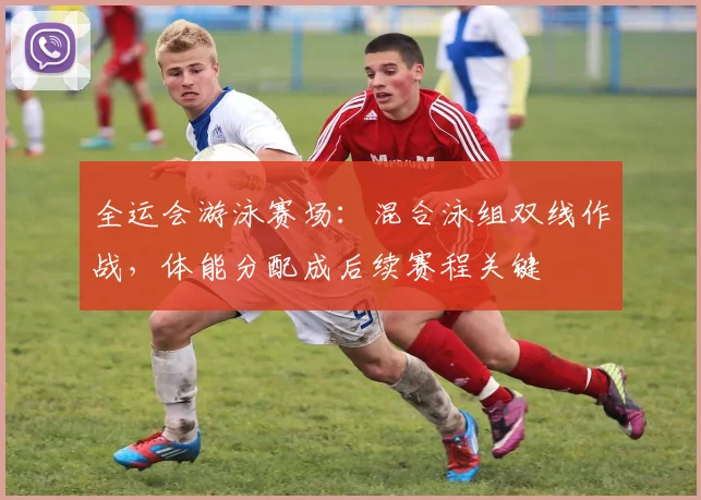 全运会游泳赛场：混合泳组双线作战，体能分配成后续赛程关键