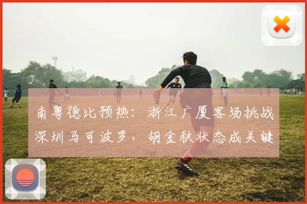南粤德比预热：浙江广厦客场挑战深圳马可波罗，胡金秋状态成关键