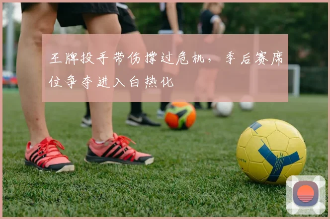 王牌投手带伤撑过危机,季后赛席位争夺进入白热化