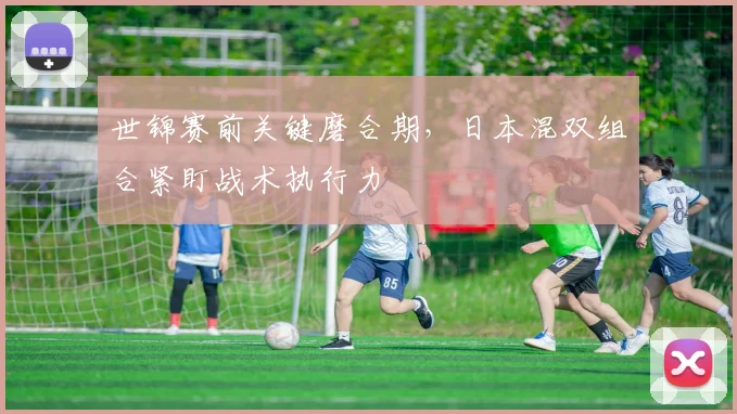 世锦赛前关键磨合期，日本混双组合紧盯战术执行力