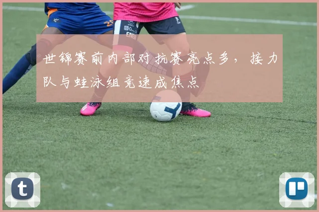 世锦赛前内部对抗赛亮点多，接力队与蛙泳组竞速成焦点