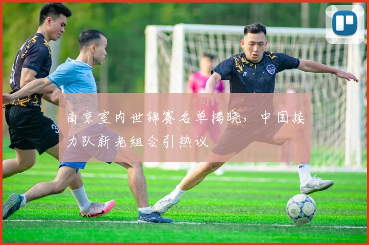 南京室内世锦赛名单揭晓，中国接力队新老组合引热议